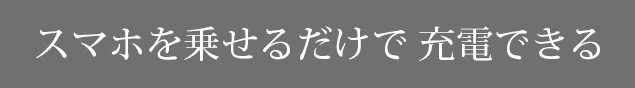 スマホを乗せるだけで　充電できる