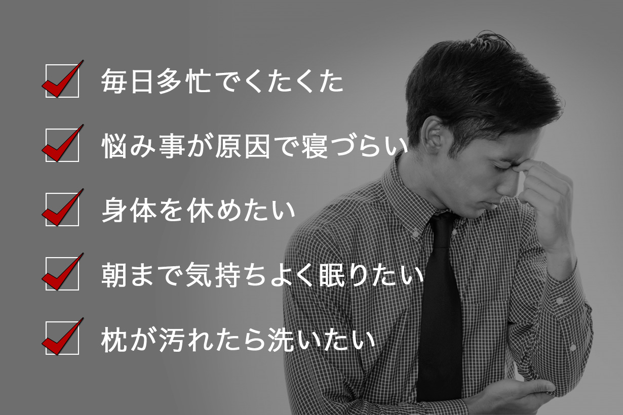 毎日多忙でくたくた、悩み事が原因で寝づらい、身体を休めたい、朝まで気持ちよく眠りたい、枕が汚れたら洗いたい