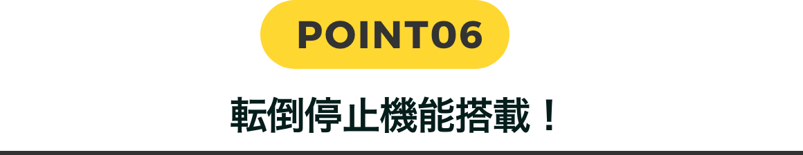 POINT06 転倒防止機能搭載！