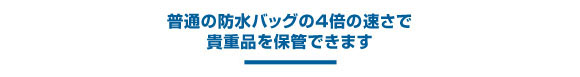 普通の防水バッグの4倍の速さで貴重品を保管できます